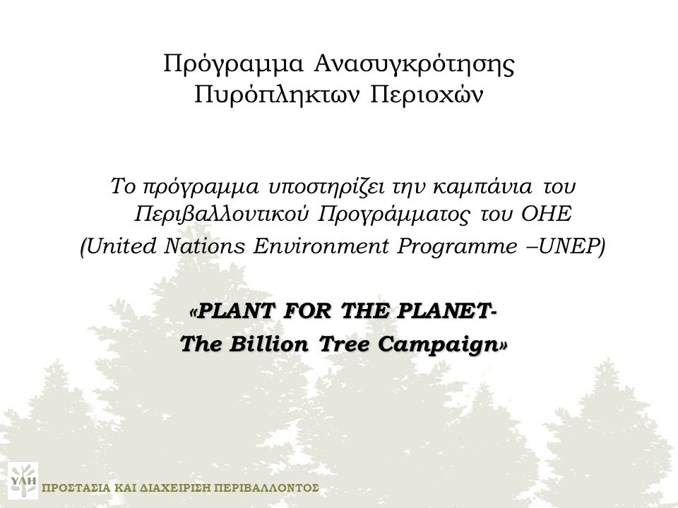 Το πρόγραμμα υποστηρίζει την καμπάνια του Περιβαλλοντικού Προγράμματος του ΟΗΕ ( (United Nations Environment Programme –UNEP) «PLANT FOR THE PLANET- The Billion Tree Campaign» Πρόγραμμα Ανασυγκρότησης Πυρόπληκτων Περιοχών ΠΡΟΣΤΑΣΙΑ ΚΑΙ ΔΙΑΧΕΙΡΙΣΗ ΠΕΡΙΒΑΛΛΟΝΤΟΣ