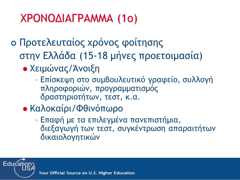 ΧΡΟΝΟΔΙΑΓΡΑΜΜΑ (1ο) Προτελευταίος χρόνος φοίτησης στην Ελλάδα (15-18 μήνες προετοιμασία)  Χειμώνας/Άνοιξη •Επίσκεψη στο συμβουλευτικό γραφείο, συλλογή πληροφοριών, προγραμματισμός δραστηριοτήτων, τεστ, κ.α.