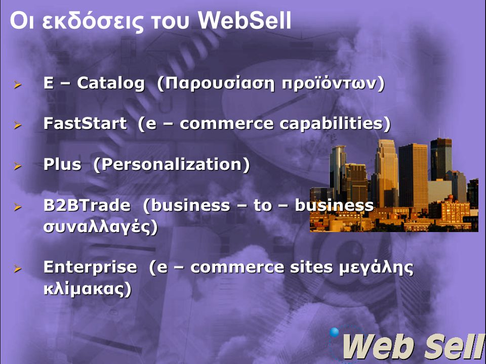  E – Catalog (Παρουσίαση προϊόντων)  FastStart (e – commerce capabilities)  Plus (Personalization)  B2BTrade (business – to – business συναλλαγές)  Enterprise (e – commerce sites μεγάλης κλίμακας) Οι εκδόσεις του WebSell