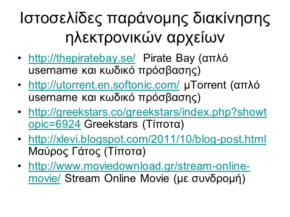 Ιστοσελίδες παράνομης διακίνησης ηλεκτρονικών αρχείων •  Pirate Bay (απλό username και κωδικό πρόσβασης)  •  μTorrent (απλό username και κωδικό πρόσβασης)  •  showt opic=6924 Greekstars (Τίποτα)  showt opic=6924 •  Μαύρος Γάτος (Τίποτα)  •  movie/ Stream Online Movie (με συνδρομή)  movie/