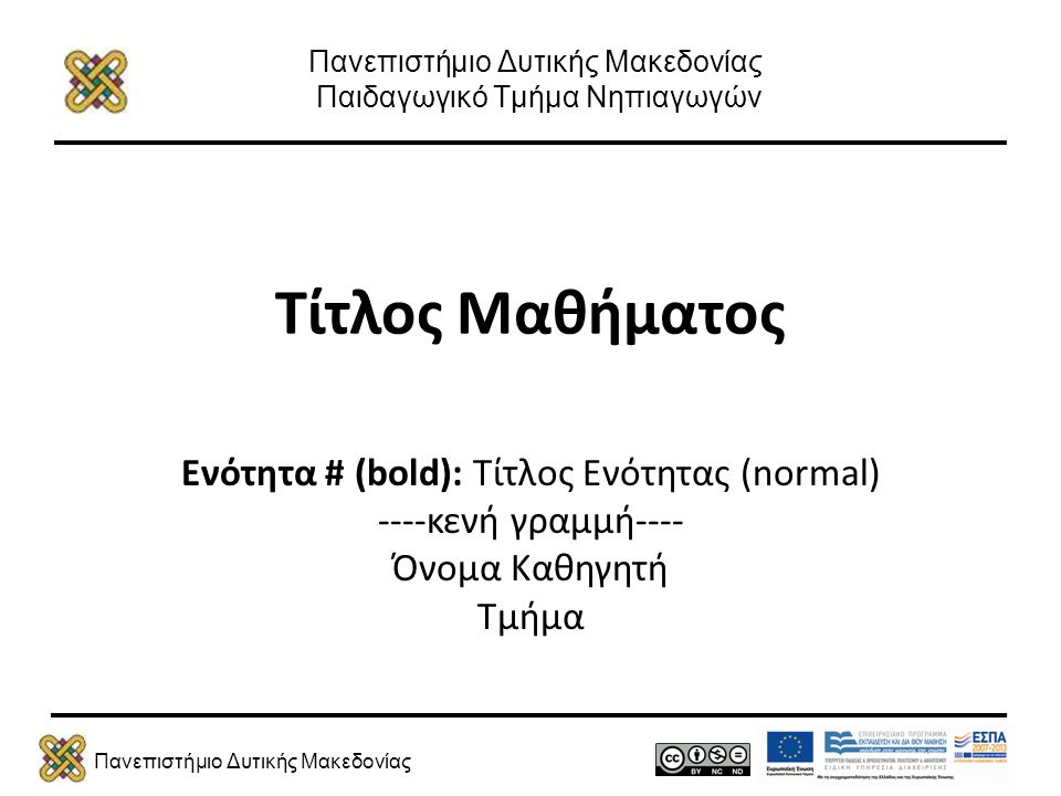 Πανεπιστήμιο Δυτικής Μακεδονίας Πανεπιστήμιο Δυτικής Μακεδονίας Παιδαγωγικό Τμήμα Νηπιαγωγών Τίτλος Μαθήματος Ενότητα # (bold): Τίτλος Ενότητας (normal) ----κενή γραμμή---- Όνομα Καθηγητή Τμήμα