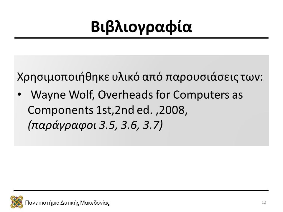 Πανεπιστήμιο Δυτικής Μακεδονίας Βιβλιογραφία Χρησιμοποιήθηκε υλικό από παρουσιάσεις των: • Wayne Wolf, Overheads for Computers as Components 1st,2nd ed.,2008, (παράγραφοι 3.5, 3.6, 3.7) 12