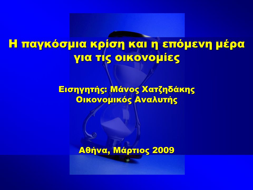 Η παγκόσμια κρίση και η επόμενη μέρα για τις οικονομίες Εισηγητής: Μάνος Χατζηδάκης Οικονομικός Αναλυτής Αθήνα, Μάρτιος 2009