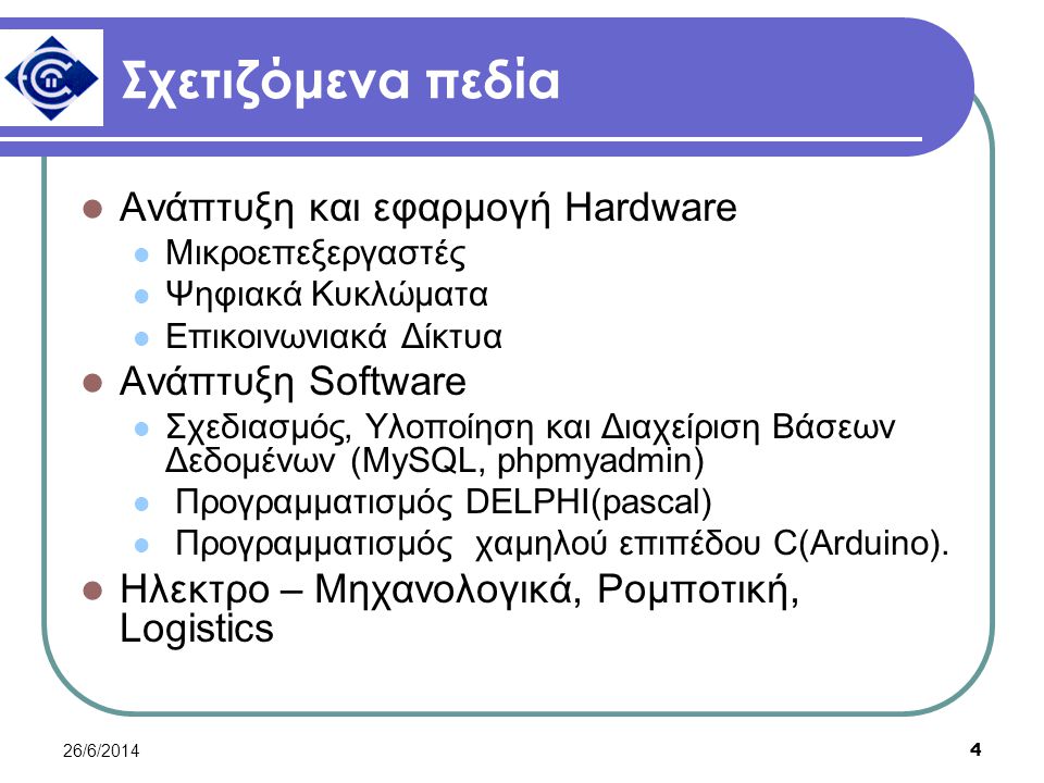 26/6/ Σχετιζόμενα πεδία  Ανάπτυξη και εφαρμογή Hardware  Μικροεπεξεργαστές  Ψηφιακά Κυκλώματα  Επικοινωνιακά Δίκτυα  Ανάπτυξη Software  Σχεδιασμός, Υλοποίηση και Διαχείριση Βάσεων Δεδομένων (MySQL, phpmyadmin)  Προγραμματισμός DELPHI(pascal)  Προγραμματισμός χαμηλού επιπέδου C(Arduino).