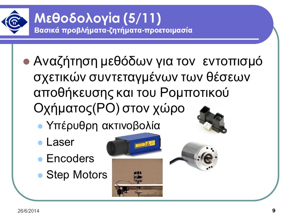 26/6/ Μεθοδολογία (5/11) Βασικά προβλήματα-ζητήματα-προετοιμασία  Αναζήτηση μεθόδων για τον εντοπισμό σχετικών συντεταγμένων των θέσεων αποθήκευσης και του Ρομποτικού Οχήματος(ΡΟ) στον χώρο  Υπέρυθρη ακτινοβολία  Laser  Encoders  Step Motors