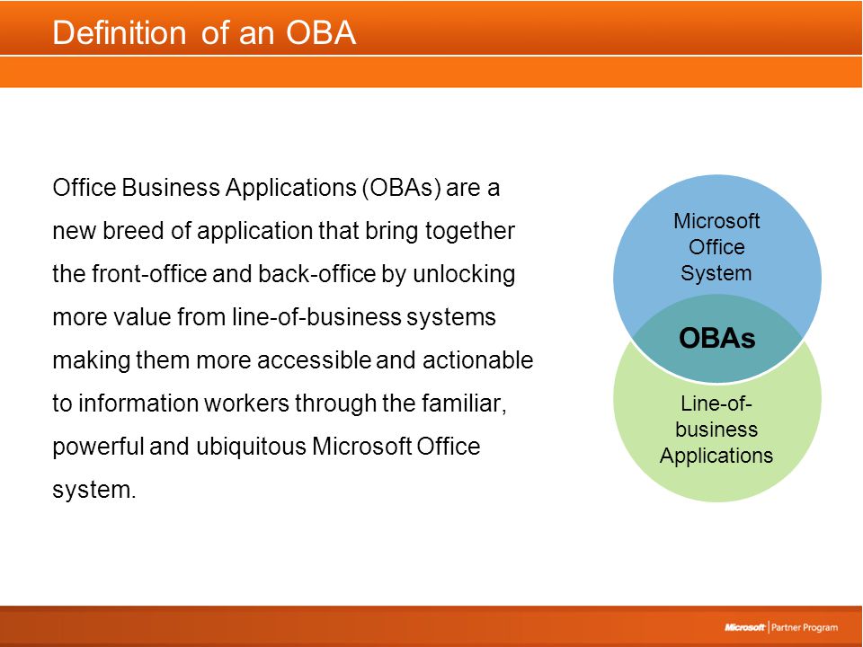 Definition of an OBA Office Business Applications (OBAs) are a new breed of application that bring together the front-office and back-office by unlocking more value from line-of-business systems making them more accessible and actionable to information workers through the familiar, powerful and ubiquitous Microsoft Office system.