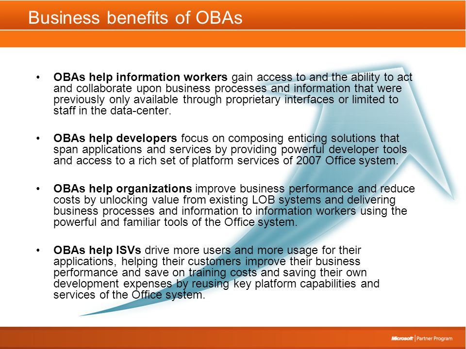 Business benefits of OBAs •OBAs help information workers gain access to and the ability to act and collaborate upon business processes and information that were previously only available through proprietary interfaces or limited to staff in the data-center.