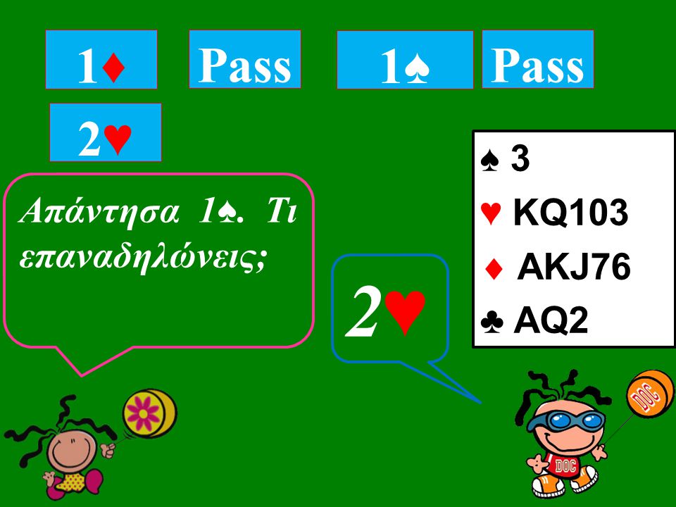 ♠ 3 ♥ ΚQ103  ΑKJ76 ♣ AQ2 1♦1♦ Pass 2♥2♥ 1♠1♠ Απάντησα 1 ♠. Tι επαναδηλώνεις; 2♥2♥