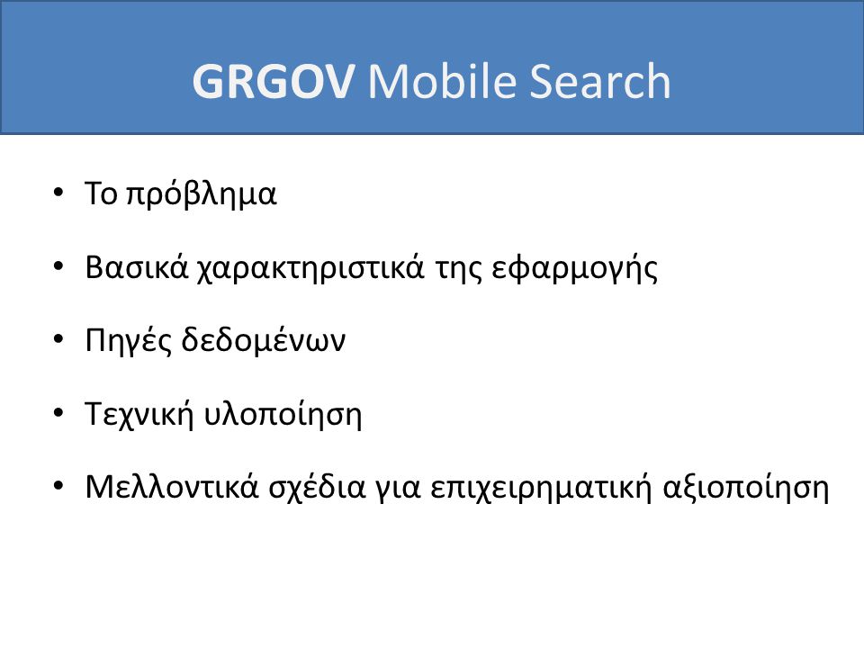 GRGOV Mobile Search • Το πρόβλημα • Βασικά χαρακτηριστικά της εφαρμογής • Πηγές δεδομένων • Τεχνική υλοποίηση • Μελλοντικά σχέδια για επιχειρηματική αξιοποίηση
