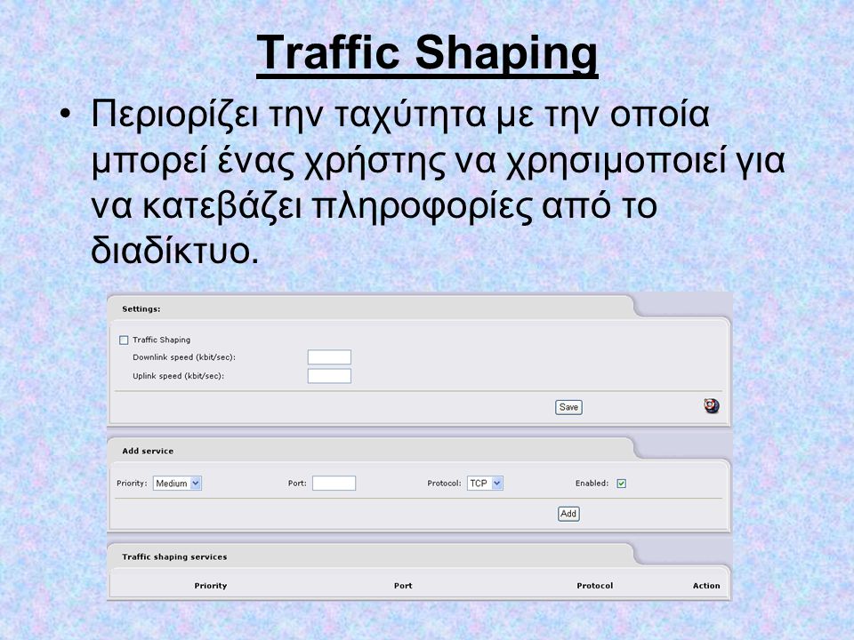 Traffic Shaping •Περιορίζει την ταχύτητα με την οποία μπορεί ένας χρήστης να χρησιμοποιεί για να κατεβάζει πληροφορίες από το διαδίκτυο.