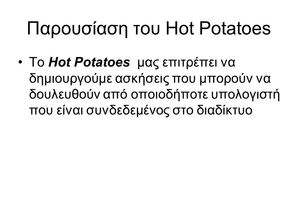Παρουσίαση του Hot Potatoes •Το Hot Potatoes μας επιτρέπει να δημιουργούμε ασκήσεις που μπορούν να δουλευθούν από οποιοδήποτε υπολογιστή που είναι συνδεδεμένος στο διαδίκτυο