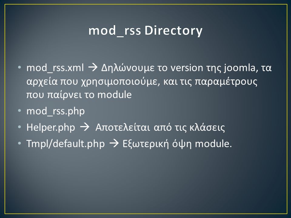 • mod_rss.xml  Δηλώνουμε το version της joomla, τα αρχεία που χρησιμοποιούμε, και τις παραμέτρους που παίρνει το module • mod_rss.php • Helper.php  Αποτελείται από τις κλάσεις • Tmpl/default.php  Εξωτερική όψη module.