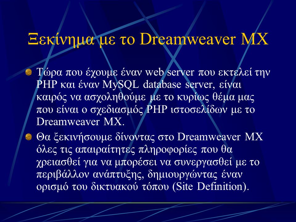 Ξεκίνημα με το Dreamweaver MX Τώρα που έχουμε έναν web server που εκτελεί την PHP και έναν MySQL database server, είναι καιρός να ασχοληθούμε με το κυρίως θέμα μας που είναι ο σχεδιασμός PHP ιστοσελίδων με το Dreamweaver MX.