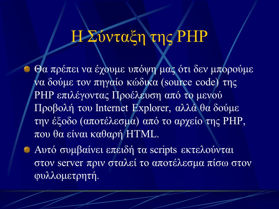 Η Σύνταξη της PHP Θα πρέπει να έχουμε υπόψη μας ότι δεν μπορούμε να δούμε τον πηγαίο κώδικα (source code) της PHP επιλέγοντας Προέλευση από το μενού Προβολή του Internet Explorer, αλλά θα δούμε την έξοδο (αποτέλεσμα) από το αρχείο της PHP, που θα είναι καθαρή HTML.
