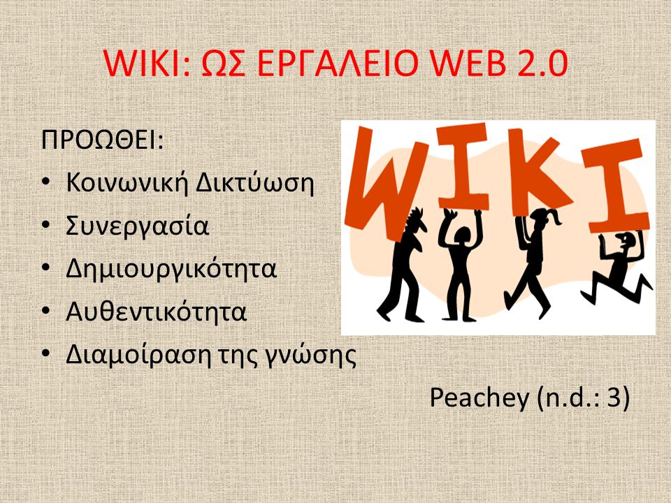 WIKI: ΩΣ ΕΡΓΑΛΕΙΟ WEB 2.0 ΠΡΟΩΘΕΙ: • Κοινωνική Δικτύωση • Συνεργασία • Δημιουργικότητα • Αυθεντικότητα • Διαμοίραση της γνώσης Peachey (n.d.: 3)