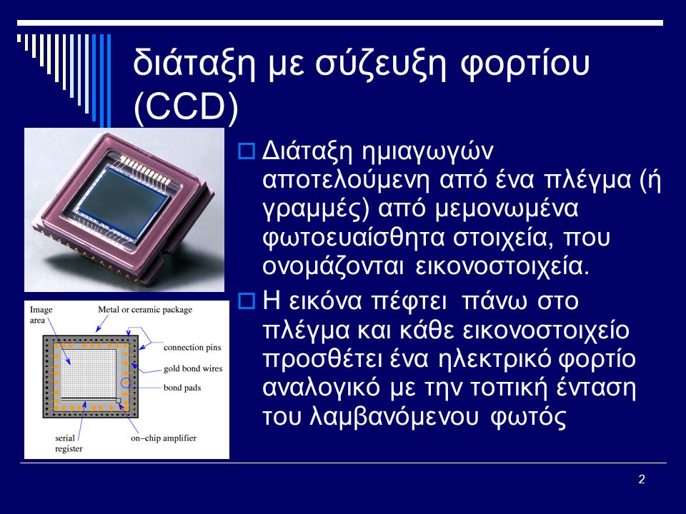 2 διάταξη με σύζευξη φορτίου (CCD)  Διάταξη ημιαγωγών αποτελούμενη από ένα πλέγμα (ή γραμμές) από μεμονωμένα φωτοευαίσθητα στοιχεία, που ονομάζονται εικονοστοιχεία.