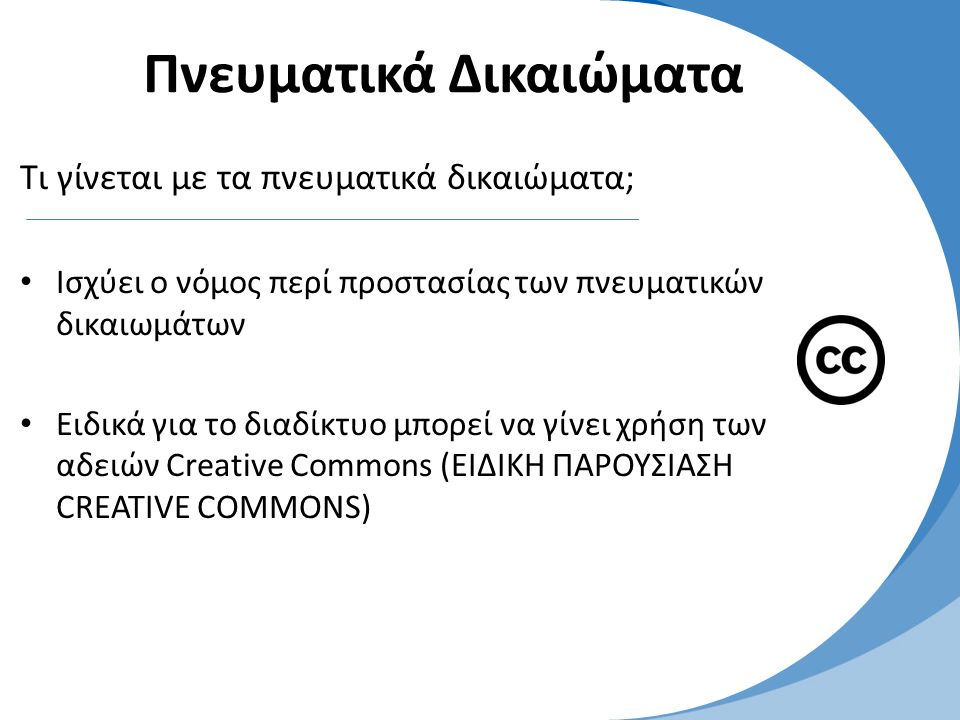 Πνευματικά Δικαιώματα Τι γίνεται με τα πνευματικά δικαιώματα; • Ισχύει ο νόμος περί προστασίας των πνευματικών δικαιωμάτων • Eιδικά για το διαδίκτυο μπορεί να γίνει χρήση των αδειών Creative Commons (ΕΙΔΙΚΗ ΠΑΡΟΥΣΙΑΣΗ CREATIVE COMMONS)