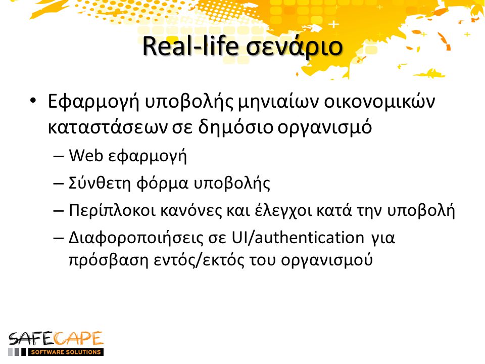 Real-life σενάριο • Εφαρμογή υποβολής μηνιαίων οικονομικών καταστάσεων σε δημόσιο οργανισμό – Web εφαρμογή – Σύνθετη φόρμα υποβολής – Περίπλοκοι κανόνες και έλεγχοι κατά την υποβολή – Διαφοροποιήσεις σε UI/authentication για πρόσβαση εντός/εκτός του οργανισμού