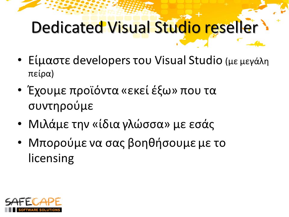 Dedicated Visual Studio reseller • Είμαστε developers του Visual Studio (με μεγάλη πείρα) • Έχουμε προϊόντα «εκεί έξω» που τα συντηρούμε • Μιλάμε την «ίδια γλώσσα» με εσάς • Μπορούμε να σας βοηθήσουμε με το licensing