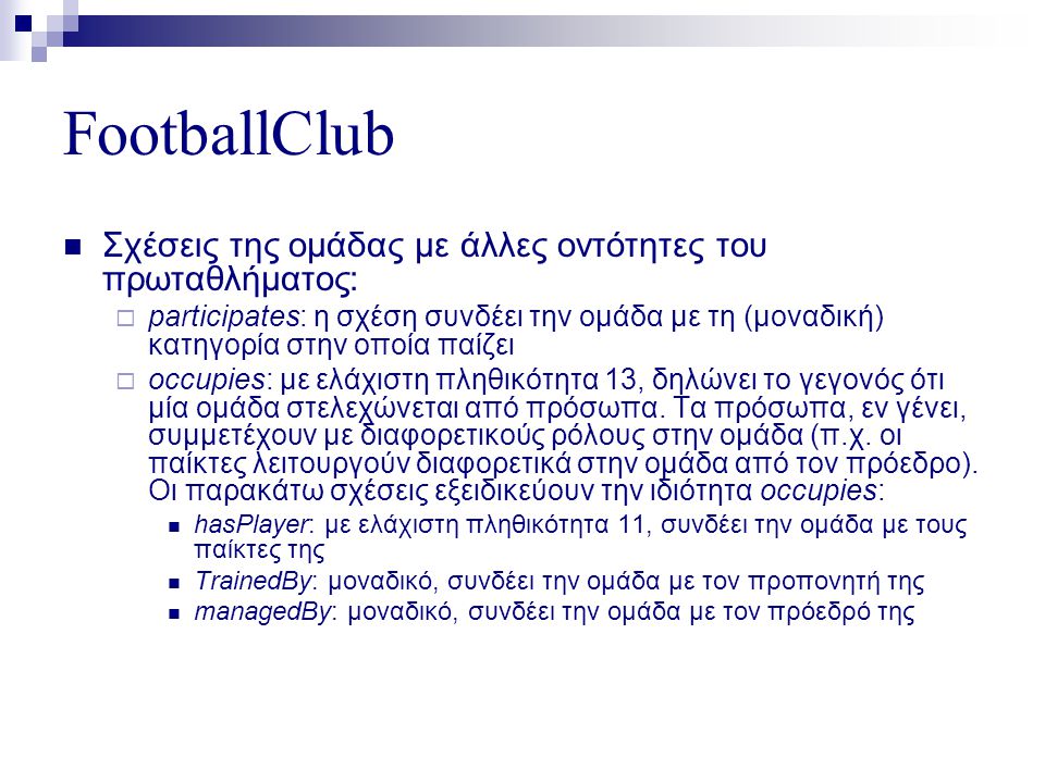 FootballClub  Σχέσεις της ομάδας με άλλες οντότητες του πρωταθλήματος:  participates: η σχέση συνδέει την ομάδα με τη (μοναδική) κατηγορία στην οποία παίζει  occupies: με ελάχιστη πληθικότητα 13, δηλώνει το γεγονός ότι μία ομάδα στελεχώνεται από πρόσωπα.