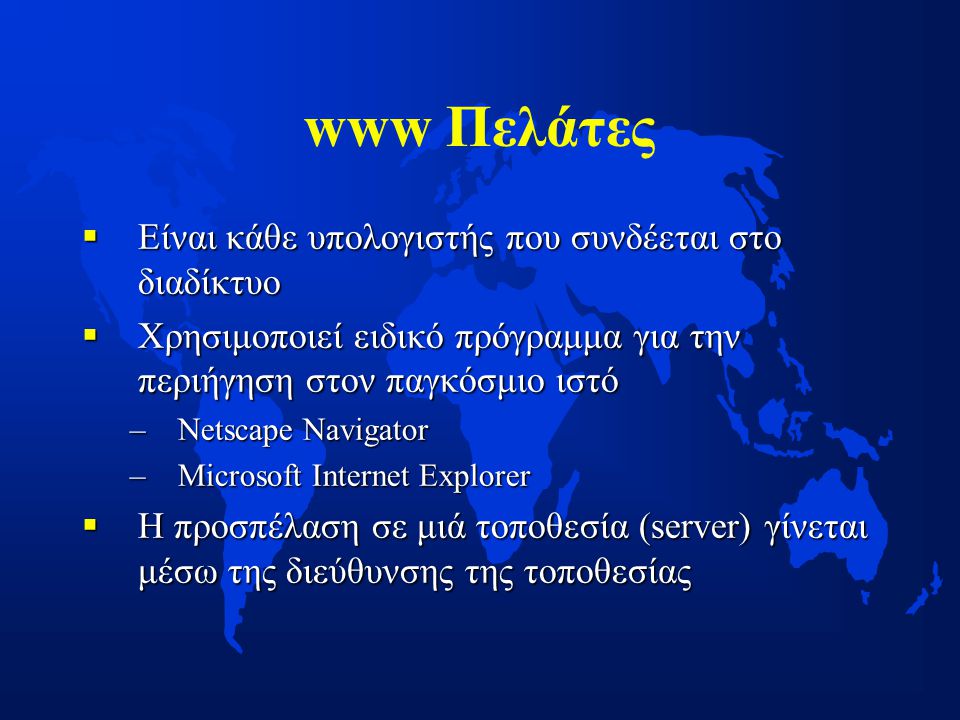 www Πελάτες  Είναι κάθε υπολογιστής που συνδέεται στο διαδίκτυο  Χρησιμοποιεί ειδικό πρόγραμμα για την περιήγηση στον παγκόσμιο ιστό –Netscape Navigator –Microsoft Internet Explorer  H προσπέλαση σε μιά τοποθεσία (server) γίνεται μέσω της διεύθυνσης της τοποθεσίας