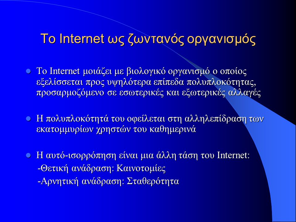 To Internet ως ζωντανός οργανισμός  Η ενέργεια του Internet προέρχεται από τη συνεχή ροή πληροφορίας και την έλλειψη ‘ισορροπίας’  Κάποια συστατικά του μεταλλάσσονται (graphics, text), ενώ άλλα αδρανούν (πρωτόκολλο TCP/IP)  Κάποια πρότυπά του σταθεροποιούνται και αναπτύσσονται (YAHOO!)