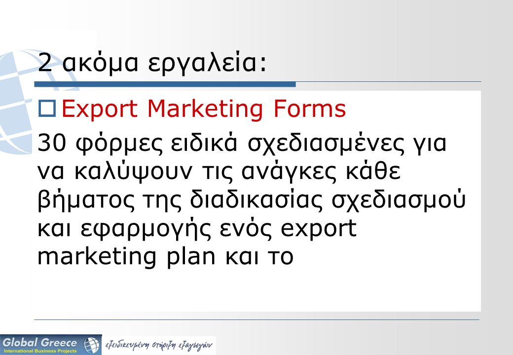 2 ακόμα εργαλεία:  Export Marketing Forms 30 φόρμες ειδικά σχεδιασμένες για να καλύψουν τις ανάγκες κάθε βήματος της διαδικασίας σχεδιασμού και εφαρμογής ενός export marketing plan και το