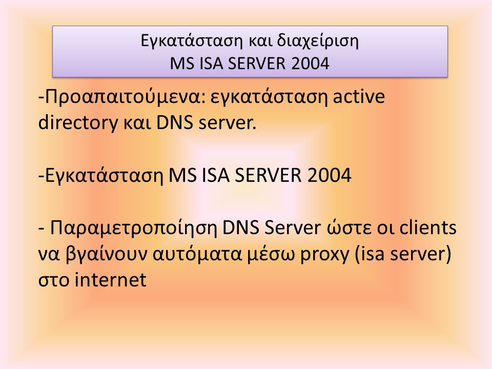 Εγκατάσταση και διαχείριση MS ISA SERVER 2004 Εγκατάσταση και διαχείριση MS ISA SERVER Προαπαιτούμενα: εγκατάσταση active directory και DNS server.