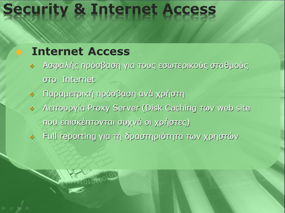   Internet Access  Ασφαλής πρόσβαση για τους εσωτερικούς σταθμούς στο Internet  Παραμετρική πρόσβαση ανά χρήστη  Λειτουργία Proxy Server (Disk Caching των web site που επισκέπτονται συχνά οι χρήστες)  Full reporting για τη δραστηριότητα των χρηστών