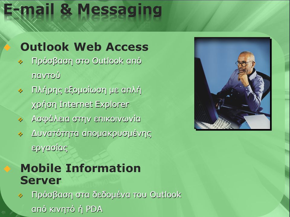   Outlook Web Access  Πρόσβαση στο Outlook από παντού  Πλήρης εξομοίωση με απλή χρήση Internet Explorer  Ασφάλεια στην επικοινωνία  Δυνατότητα απομακρυσμένης εργασίας  Mobile Information Server  Πρόσβαση στα δεδομένα του Outlook από κινητό ή PDA