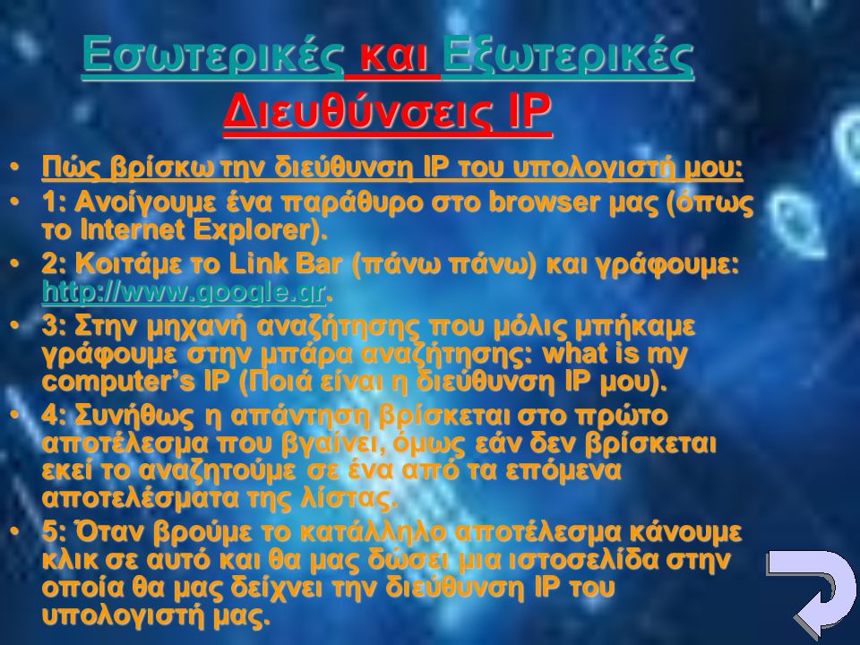 ΕσωτερικέςΕσωτερικές και Εξωτερικές Διευθύνσεις IP Εξωτερικές ΕσωτερικέςΕξωτερικές •Πώς βρίσκω την διεύθυνση IP του υπολογιστή μου: •1: Ανοίγουμε ένα παράθυρο στο browser μας (όπως το Internet Explorer).