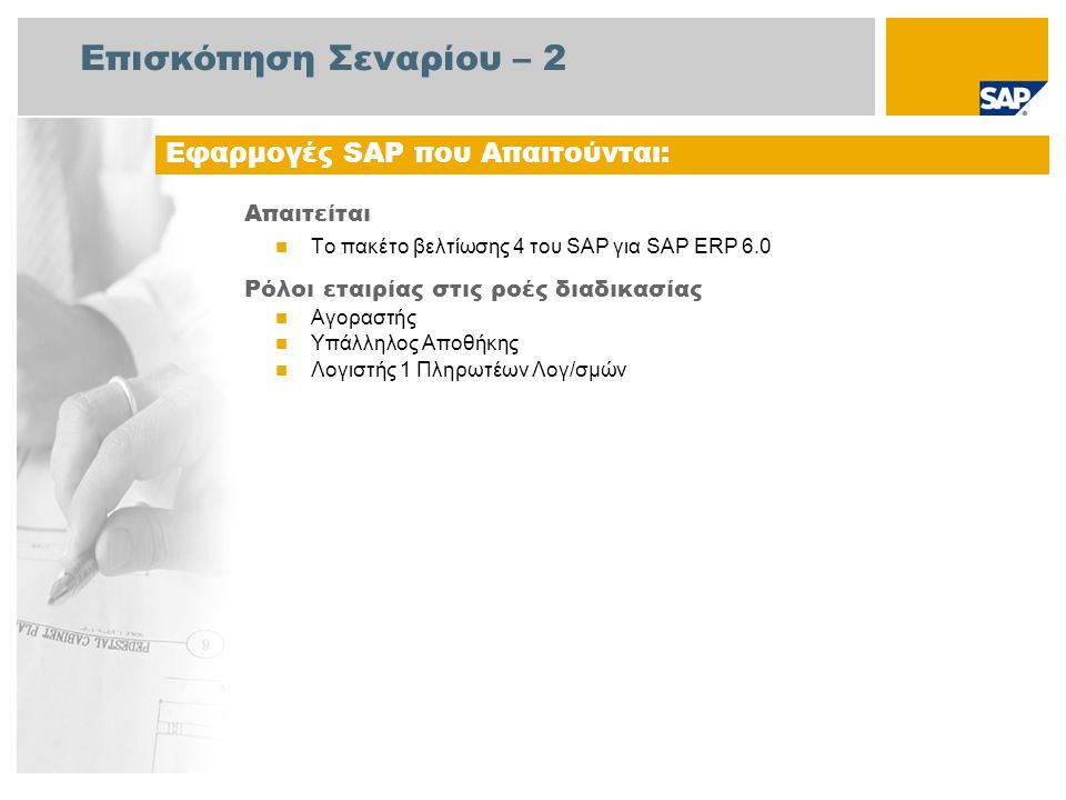Επισκόπηση Σεναρίου – 2 Απαιτείται  Το πακέτο βελτίωσης 4 του SAP για SAP ERP 6.0 Ρόλοι εταιρίας στις ροές διαδικασίας  Αγοραστής  Υπάλληλος Αποθήκης  Λογιστής 1 Πληρωτέων Λογ/σμών Εφαρμογές SAP που Απαιτούνται: