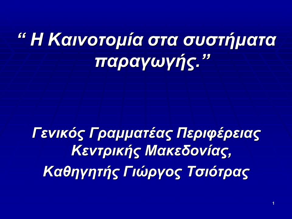 1 Η Καινοτομία στα συστήματα παραγωγής. Γενικός Γραμματέας Περιφέρειας Κεντρικής Μακεδονίας, Καθηγητής Γιώργος Τσιότρας