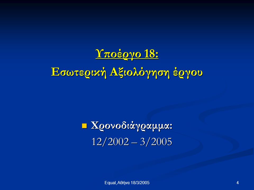4Equal, Αθήνα 18/3/2005 Υποέργο 18: Εσωτερική Αξιολόγηση έργου  Χρονοδιάγραμμα: 12/2002 – 3/2005