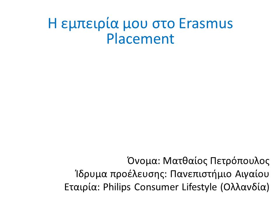Όνομα: Ματθαίος Πετρόπουλος Ίδρυμα προέλευσης: Πανεπιστήμιο Αιγαίου Εταιρία: Philips Consumer Lifestyle (Ολλανδία) Η εμπειρία μου στο Erasmus Placement