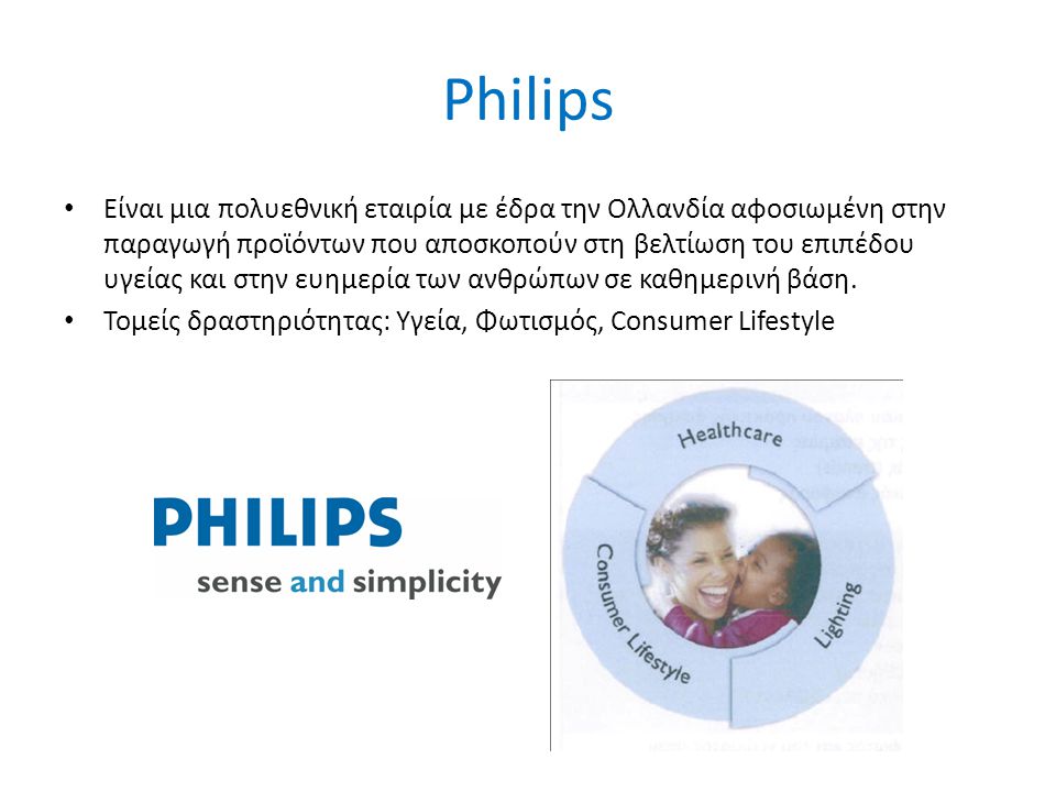 Philips • Είναι μια πολυεθνική εταιρία με έδρα την Ολλανδία αφοσιωμένη στην παραγωγή προϊόντων που αποσκοπούν στη βελτίωση του επιπέδου υγείας και στην ευημερία των ανθρώπων σε καθημερινή βάση.