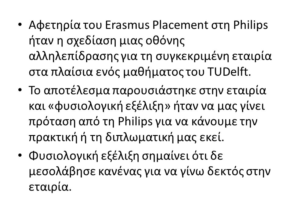 • Αφετηρία του Erasmus Placement στη Philips ήταν η σχεδίαση μιας οθόνης αλληλεπίδρασης για τη συγκεκριμένη εταιρία στα πλαίσια ενός μαθήματος του TUDelft.