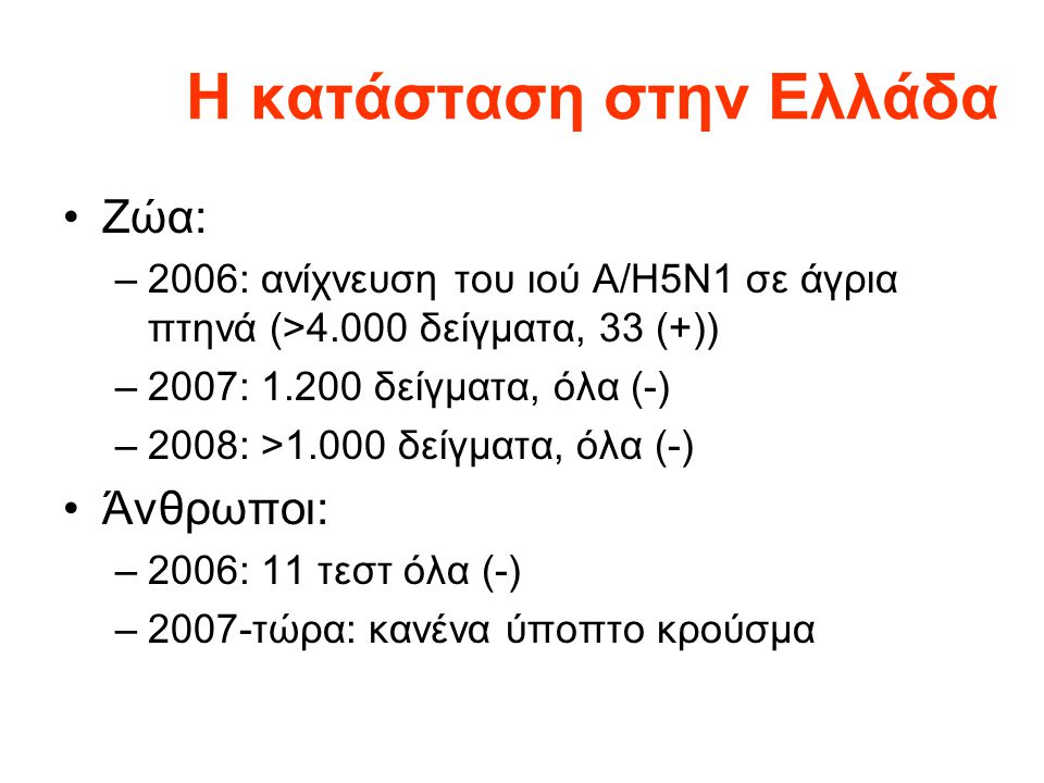 Η κατάσταση στην Ελλάδα •Ζώα: –2006: ανίχνευση του ιού A/H5N1 σε άγρια πτηνά (>4.000 δείγματα, 33 (+)) –2007: δείγματα, όλα (-) –2008: >1.000 δείγματα, όλα (-) •Άνθρωποι: –2006: 11 τεστ όλα (-) –2007-τώρα: κανένα ύποπτο κρούσμα