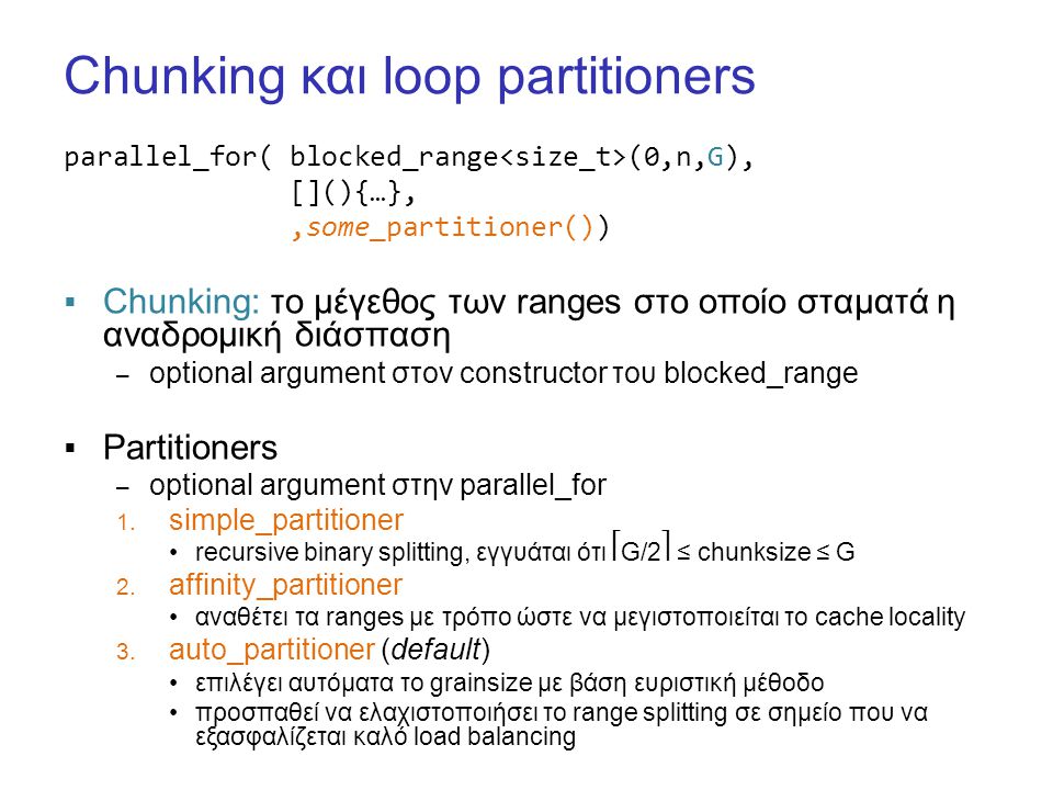 Chunking και loop partitioners parallel_for( blocked_range (0,n,G), [](){…},,some_partitioner())  Chunking: το μέγεθος των ranges στο οποίο σταματά η αναδρομική διάσπαση – optional argument στον constructor του blocked_range  Partitioners – optional argument στην parallel_for 1.