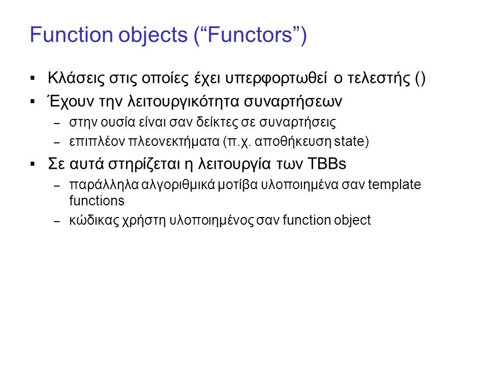 Function objects ( Functors )  Κλάσεις στις οποίες έχει υπερφορτωθεί ο τελεστής ()  Έχουν την λειτουργικότητα συναρτήσεων – στην ουσία είναι σαν δείκτες σε συναρτήσεις – επιπλέον πλεονεκτήματα (π.χ.