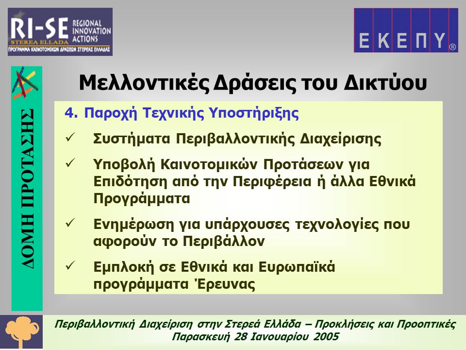 Περιβαλλοντική Διαχείριση στην Στερεά Ελλάδα – Προκλήσεις και Προοπτικές Παρασκευή 28 Ιανουαρίου Παροχή Τεχνικής Υποστήριξης  Συστήματα Περιβαλλοντικής Διαχείρισης  Υποβολή Καινοτομικών Προτάσεων για Επιδότηση από την Περιφέρεια ή άλλα Εθνικά Προγράμματα  Ενημέρωση για υπάρχουσες τεχνολογίες που αφορούν το Περιβάλλον  Εμπλοκή σε Εθνικά και Ευρωπαϊκά προγράμματα Έρευνας Μελλοντικές Δράσεις του Δικτύου ΔΟΜΗ ΠΡΟΤΑΣΗΣ