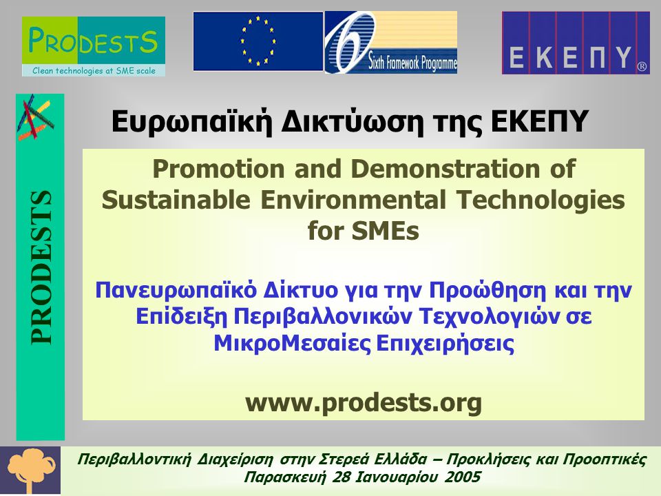 Περιβαλλοντική Διαχείριση στην Στερεά Ελλάδα – Προκλήσεις και Προοπτικές Παρασκευή 28 Ιανουαρίου 2005 Ευρωπαϊκή Δικτύωση της ΕΚΕΠΥ Promotion and Demonstration of Sustainable Environmental Technologies for SMEs Πανευρωπαϊκό Δίκτυο για την Προώθηση και την Επίδειξη Περιβαλλονικών Τεχνολογιών σε ΜικροΜεσαίες Επιχειρήσεις   PRODESTS
