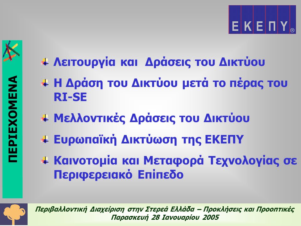 Περιβαλλοντική Διαχείριση στην Στερεά Ελλάδα – Προκλήσεις και Προοπτικές Παρασκευή 28 Ιανουαρίου 2005 Λειτουργία και Δράσεις του Δικτύου Η Δράση του Δικτύου μετά το πέρας του RI-SE Μελλοντικές Δράσεις του Δικτύου Ευρωπαϊκή Δικτύωση της ΕΚΕΠΥ Καινοτομία και Μεταφορά Τεχνολογίας σε Περιφερειακό Επίπεδο ΠΕΡΙΕΧΟΜΕΝΑ