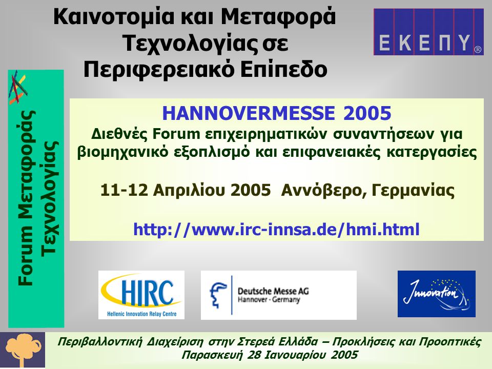 Περιβαλλοντική Διαχείριση στην Στερεά Ελλάδα – Προκλήσεις και Προοπτικές Παρασκευή 28 Ιανουαρίου 2005 Καινοτομία και Μεταφορά Τεχνολογίας σε Περιφερειακό Επίπεδο HANNOVERMESSE 2005 Διεθνές Forum επιχειρηματικών συναντήσεων για βιομηχανικό εξοπλισμό και επιφανειακές κατεργασίες Απριλίου 2005 Αννόβερο, Γερμανίας   Forum Μεταφοράς Τεχνολογίας
