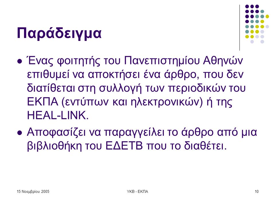 15 Νοεμβρίου 2005ΥΚΒ - ΕΚΠΑ10 Παράδειγμα  Ένας φοιτητής του Πανεπιστημίου Αθηνών επιθυμεί να αποκτήσει ένα άρθρο, που δεν διατίθεται στη συλλογή των περιοδικών του ΕΚΠΑ (εντύπων και ηλεκτρονικών) ή της HEAL-LINK.