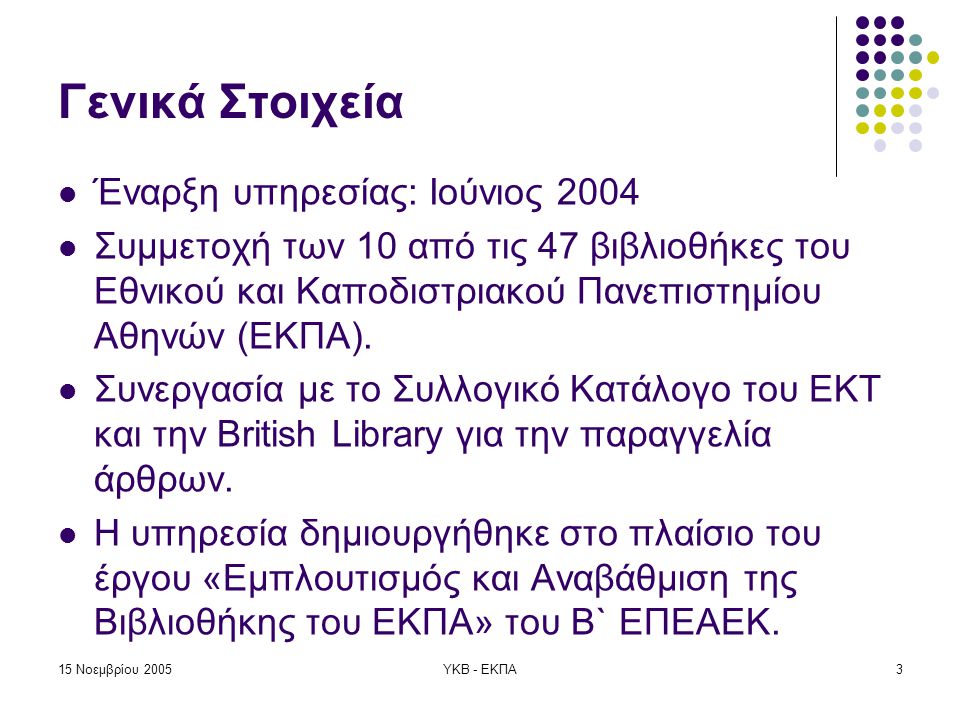 15 Νοεμβρίου 2005ΥΚΒ - ΕΚΠΑ3 Γενικά Στοιχεία  Έναρξη υπηρεσίας: Ιούνιος 2004  Συμμετοχή των 10 από τις 47 βιβλιοθήκες του Εθνικού και Καποδιστριακού Πανεπιστημίου Αθηνών (ΕΚΠΑ).