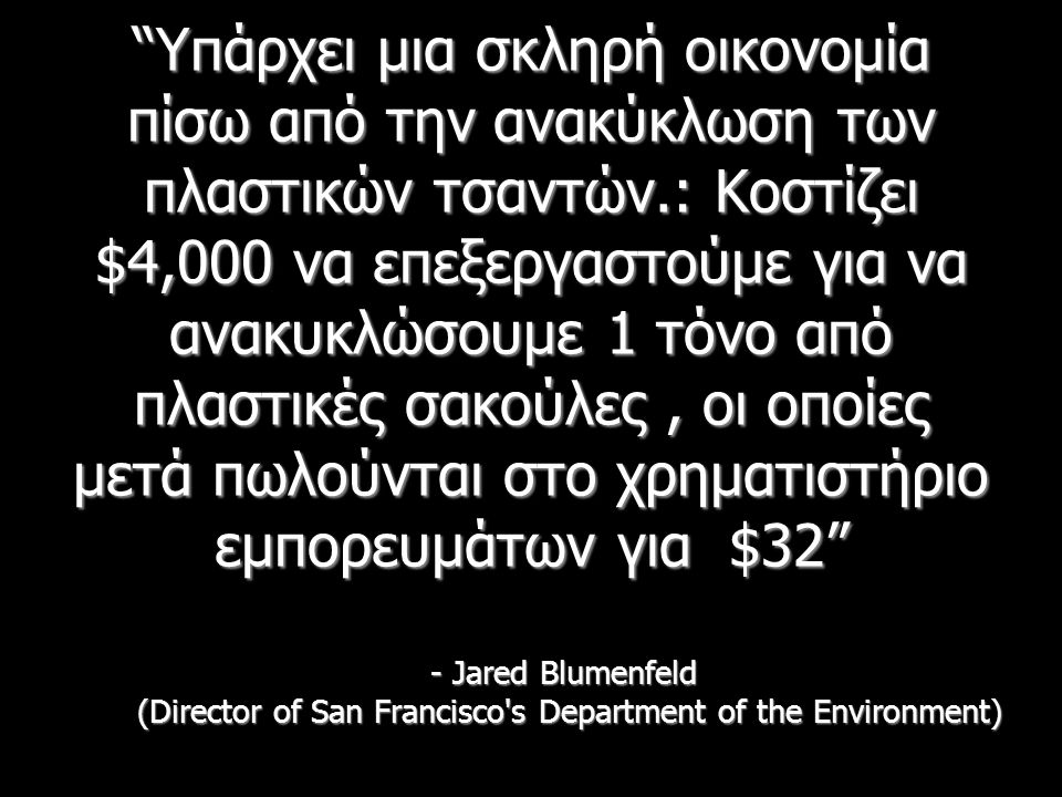 Υπάρχει μια σκληρή οικονομία πίσω από την ανακύκλωση των πλαστικών τσαντών.: Κοστίζει $4,000 να επεξεργαστούμε για να ανακυκλώσουμε 1 τόνο από πλαστικές σακούλες, οι οποίες μετά πωλούνται στο χρηματιστήριο εμπορευμάτων για $32 - Jared Blumenfeld (Director of San Francisco s Department of the Environment)