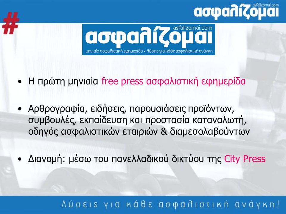 •Η πρώτη μηνιαία free press ασφαλιστική εφημερίδα •Αρθρογραφία, ειδήσεις, παρουσιάσεις προϊόντων, συμβουλές, εκπαίδευση και προστασία καταναλωτή, οδηγός ασφαλιστικών εταιριών & διαμεσολαβούντων •Διανομή: μέσω του πανελλαδικού δικτύου της City Press