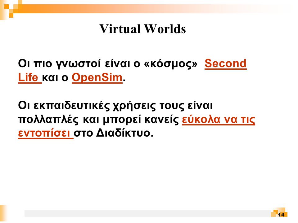 14 Virtual Worlds Οι πιο γνωστοί είναι o «κόσμος» Second Life και ο OpenSim.Second Life OpenSim Οι εκπαιδευτικές χρήσεις τους είναι πολλαπλές και μπορεί κανείς εύκολα να τις εντοπίσει στο Διαδίκτυο.εύκολα να τις εντοπίσει