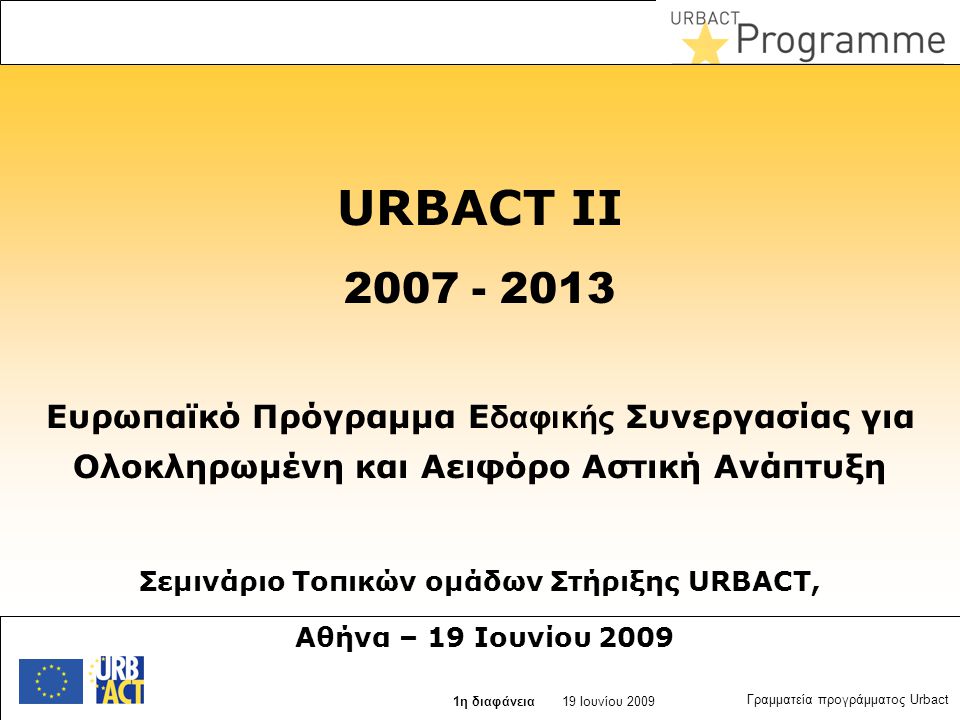 27 juin 2014 Slide N° 1 19 Ιουνίου η διαφάνεια Γραμματεία προγράμματος Urbact URBACT II Ευρωπαϊκό Πρόγραμμα Ε δαφικής Συνεργασίας για Ολοκληρωμένη και Αειφόρο Αστική Ανάπτυξη Σεμινάριο Τοπικών ομάδων Στήριξης URBACT, Αθήνα – 19 Ιουνίου 2009